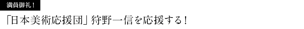 満員御礼！「日本美術応援団」狩野一信を応援する！